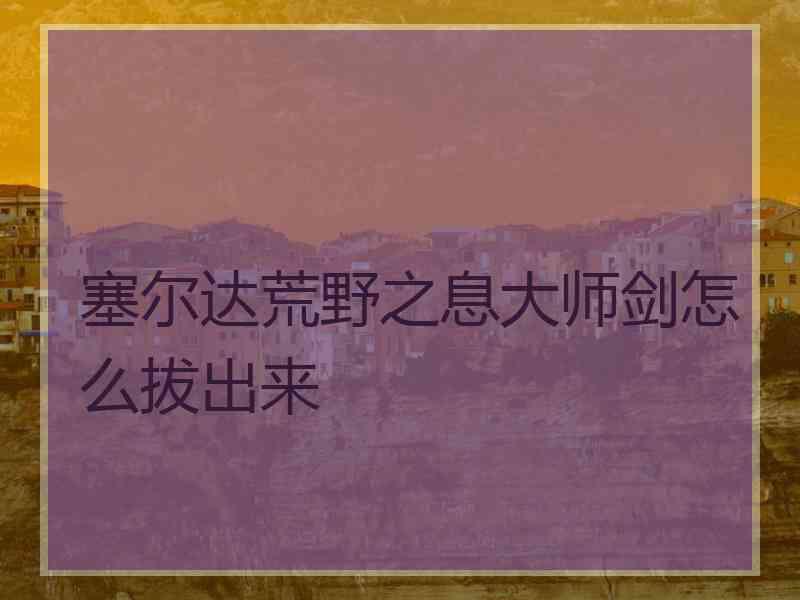 塞尔达荒野之息大师剑怎么拔出来