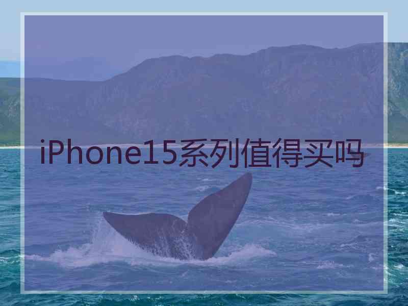 iPhone15系列值得买吗