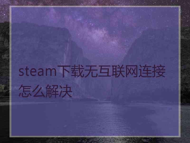 steam下载无互联网连接怎么解决