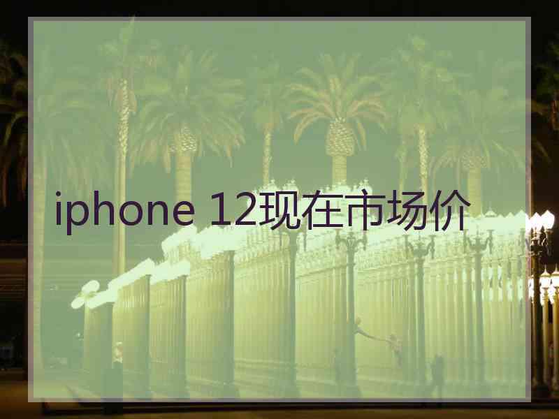 iphone 12现在市场价