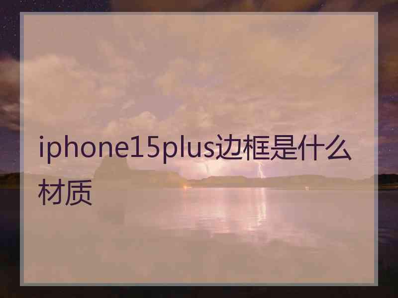 iphone15plus边框是什么材质