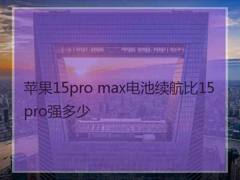 苹果15pro max电池续航比15pro强多少