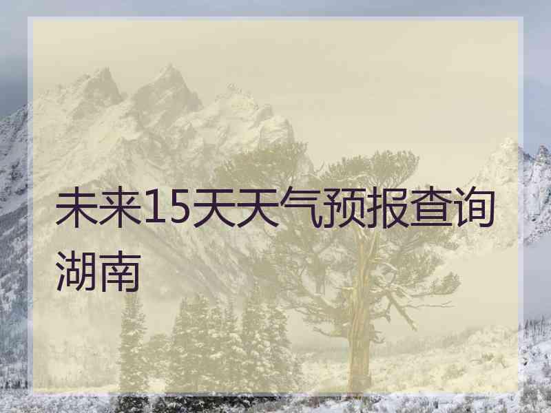 未来15天天气预报查询湖南