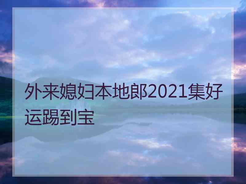 外来媳妇本地郎2021集好运踢到宝