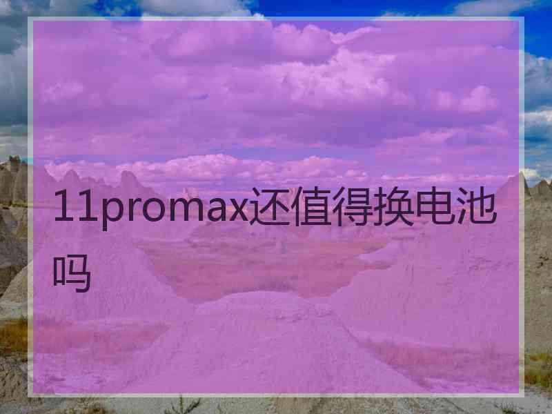 11promax还值得换电池吗