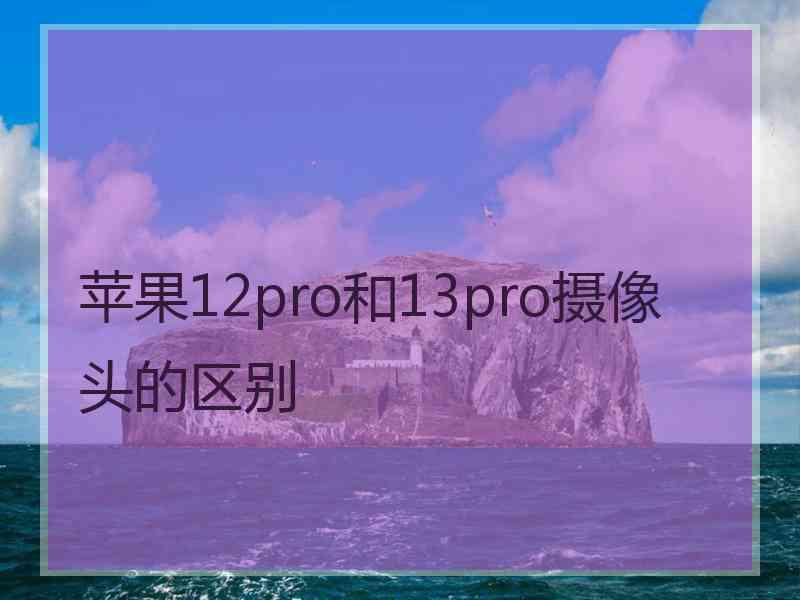 苹果12pro和13pro摄像头的区别