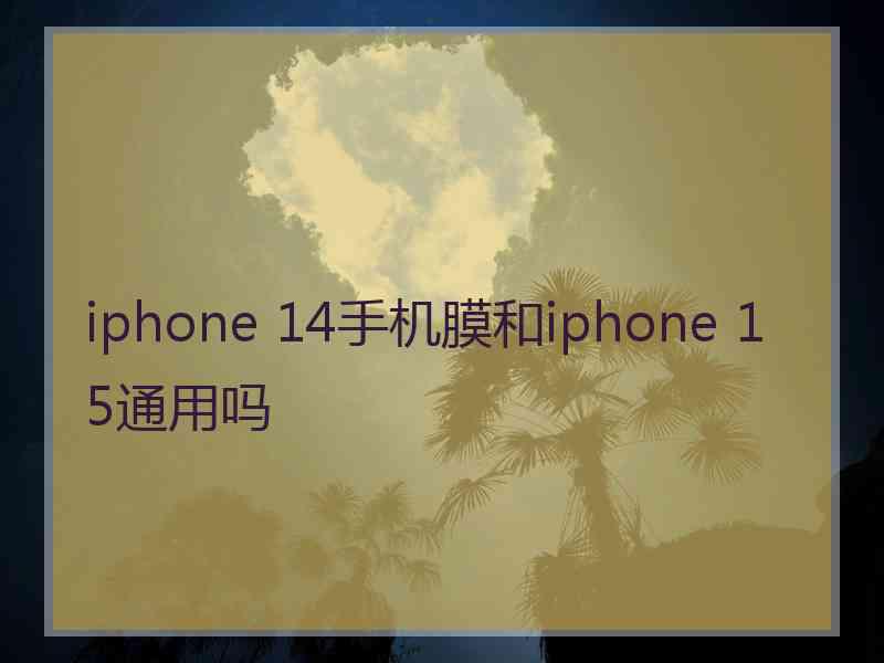 iphone 14手机膜和iphone 15通用吗