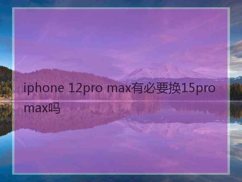 iphone 12pro max有必要换15promax吗