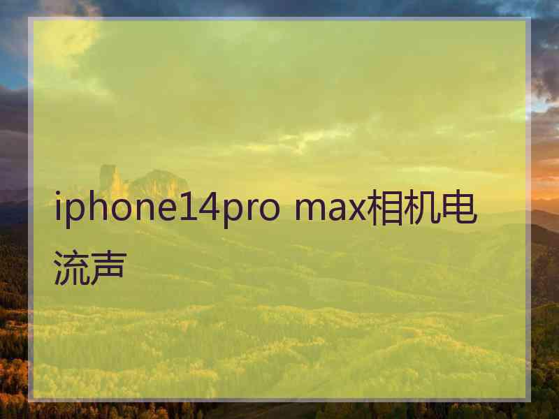 iphone14pro max相机电流声