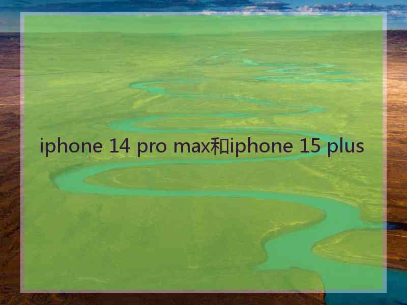 iphone 14 pro max和iphone 15 plus