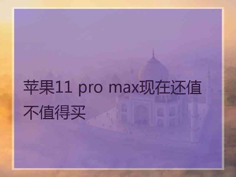 苹果11 pro max现在还值不值得买