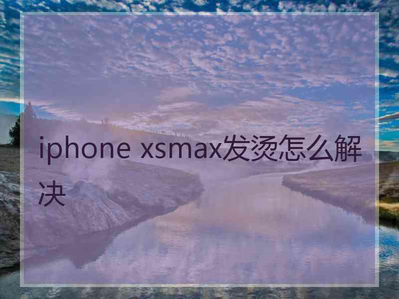 iphone xsmax发烫怎么解决