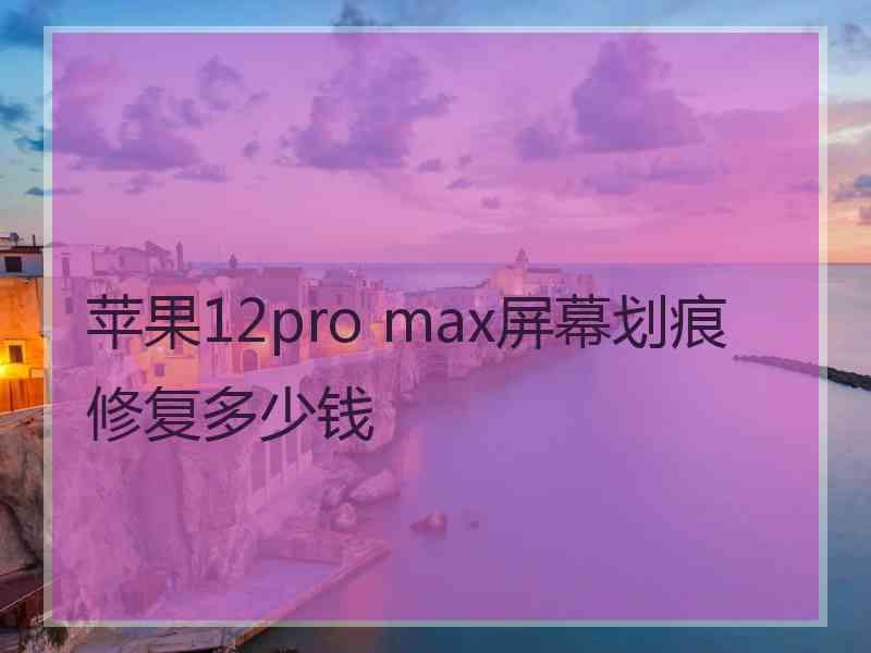 苹果12pro max屏幕划痕修复多少钱