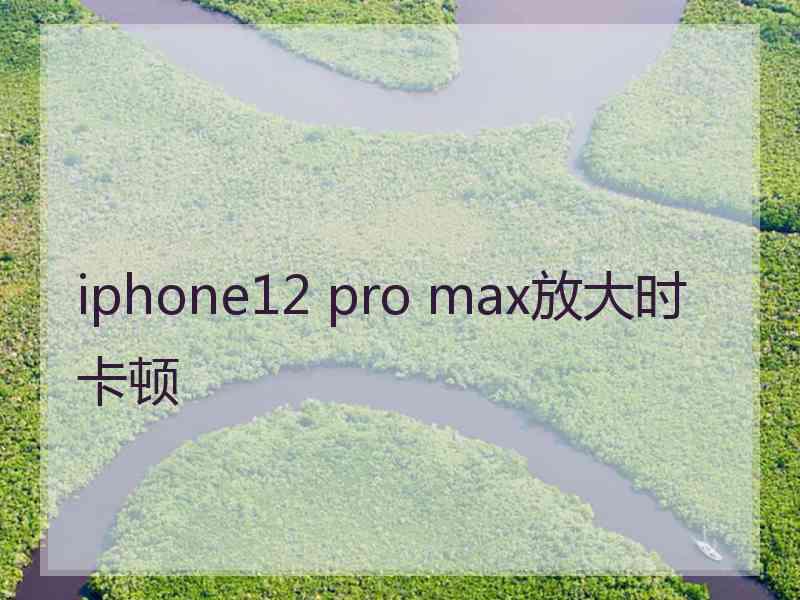 iphone12 pro max放大时卡顿