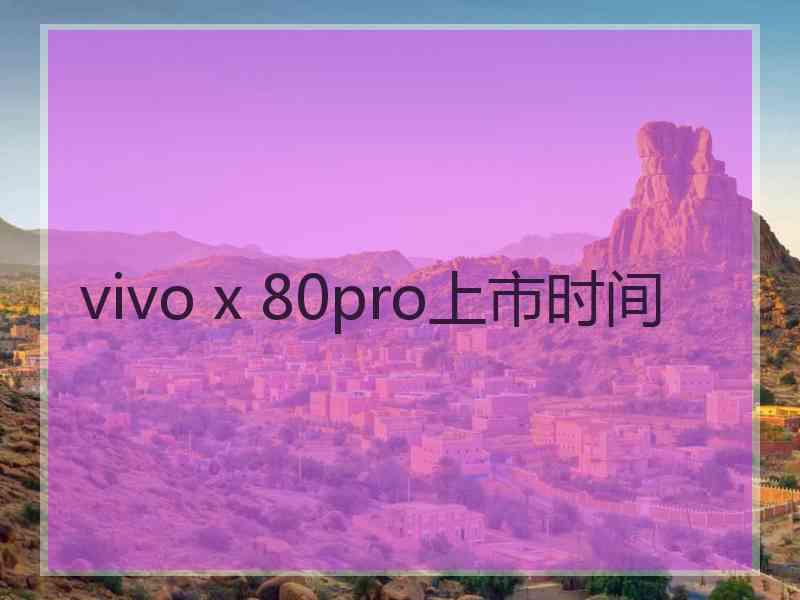 vivo x 80pro上市时间