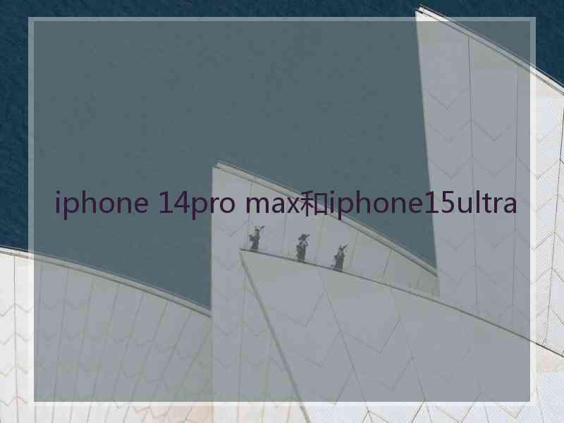 iphone 14pro max和iphone15ultra