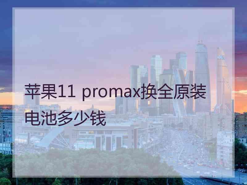 苹果11 promax换全原装电池多少钱