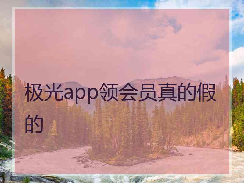 极光app领会员真的假的