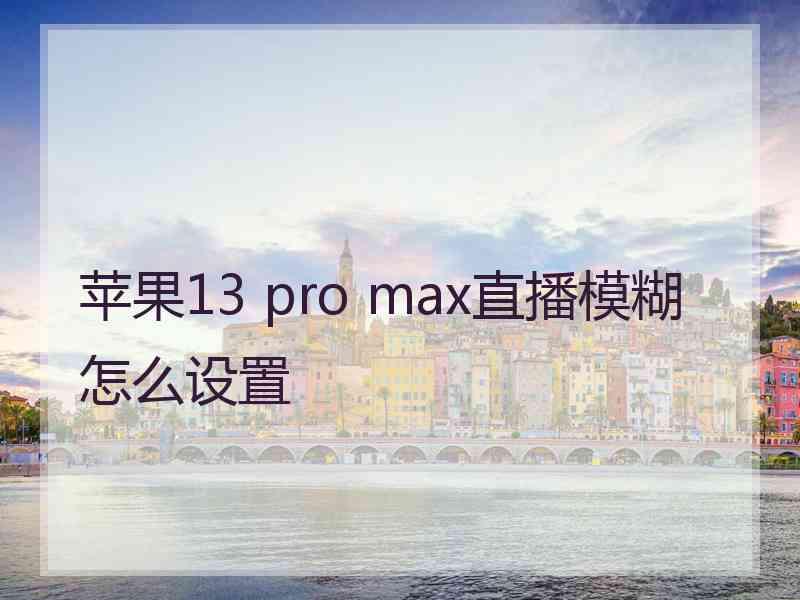 苹果13 pro max直播模糊怎么设置