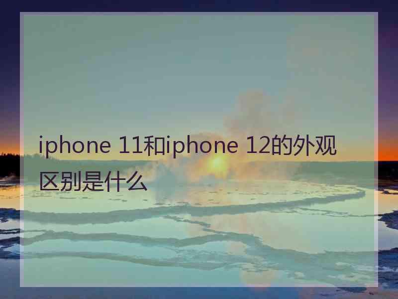 iphone 11和iphone 12的外观区别是什么