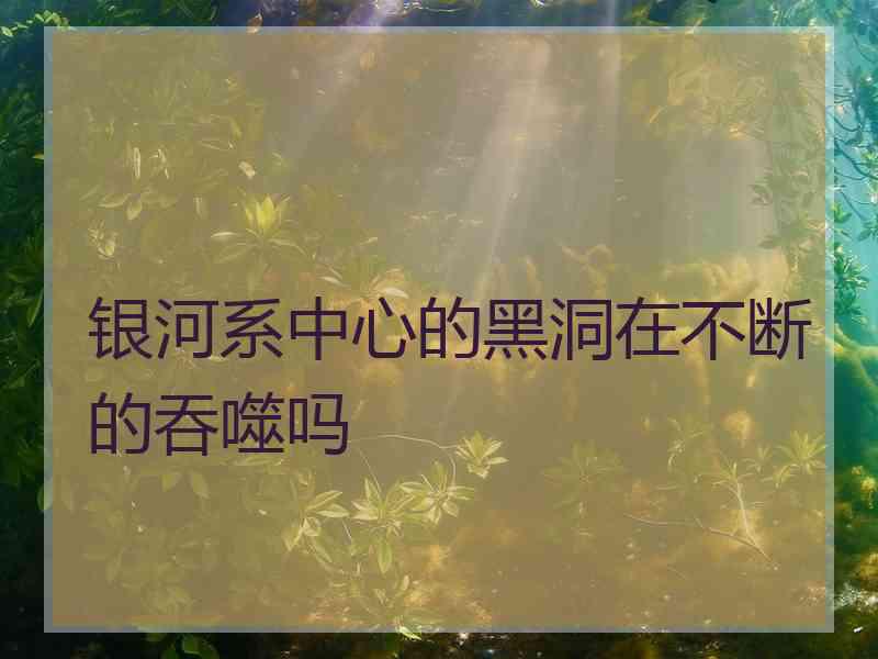 银河系中心的黑洞在不断的吞噬吗