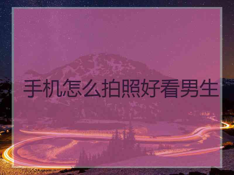 手机怎么拍照好看男生