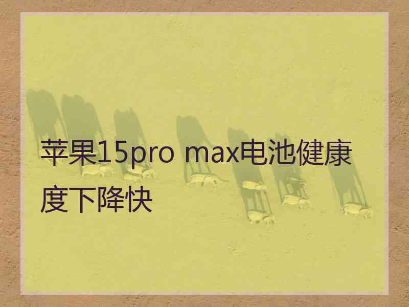 苹果15pro max电池健康度下降快