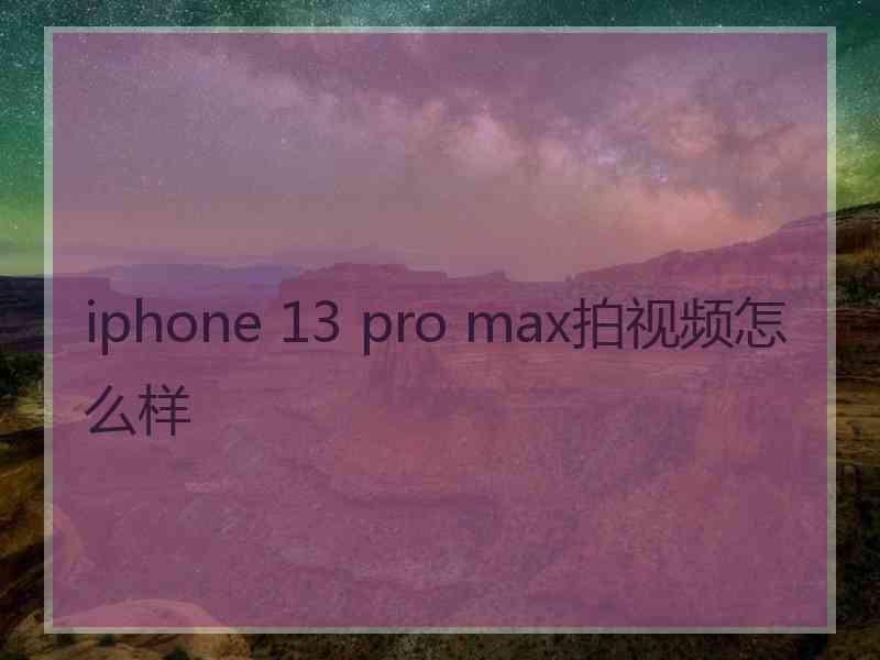 iphone 13 pro max拍视频怎么样