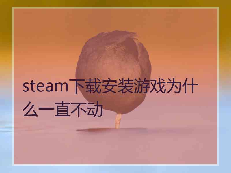 steam下载安装游戏为什么一直不动