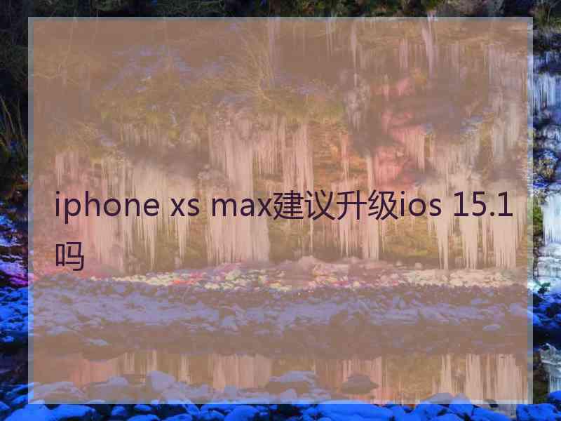 iphone xs max建议升级ios 15.1吗