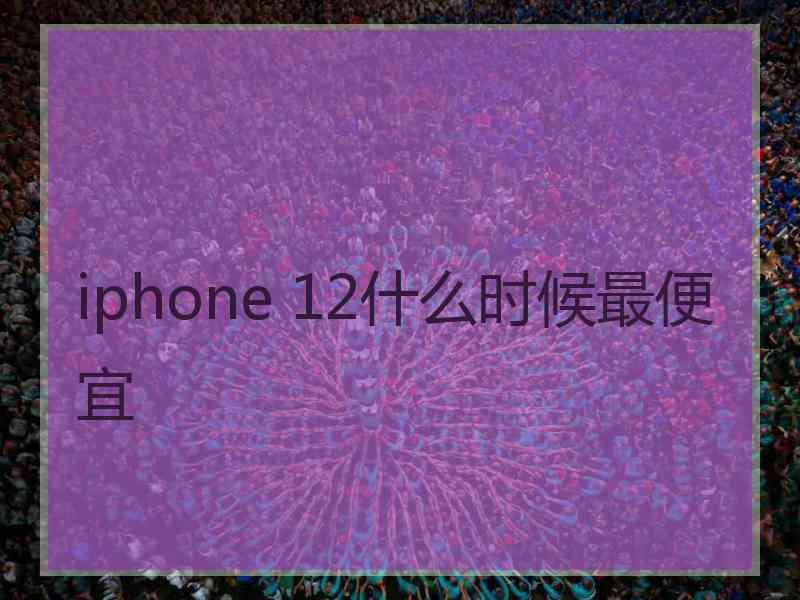 iphone 12什么时候最便宜