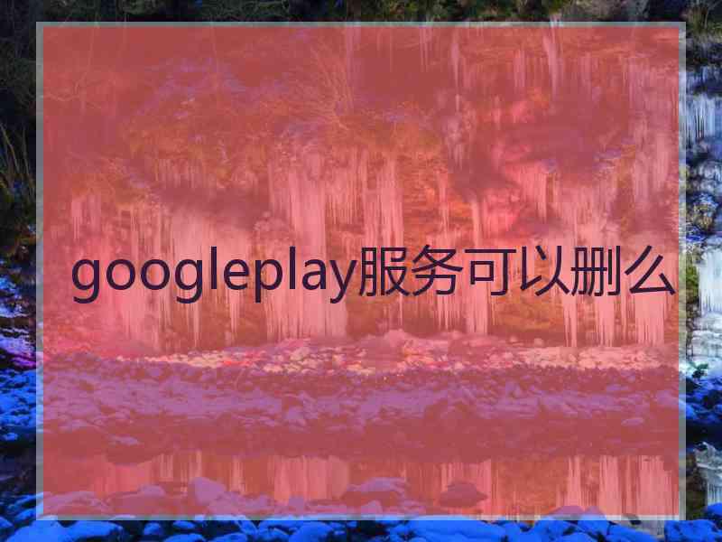 googleplay服务可以删么