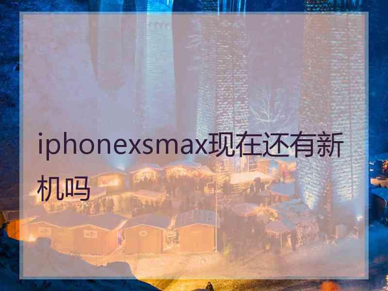 iphonexsmax现在还有新机吗