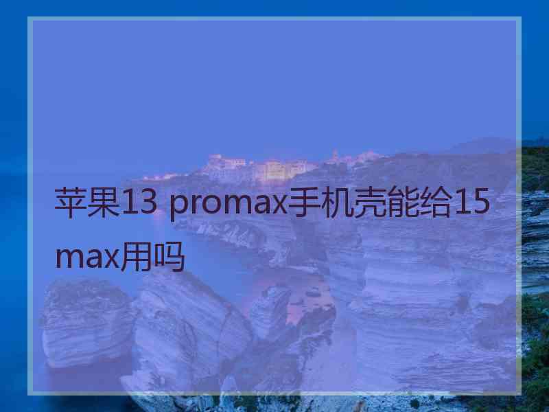 苹果13 promax手机壳能给15 max用吗