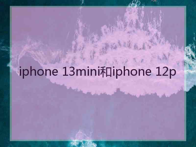 iphone 13mini和iphone 12p