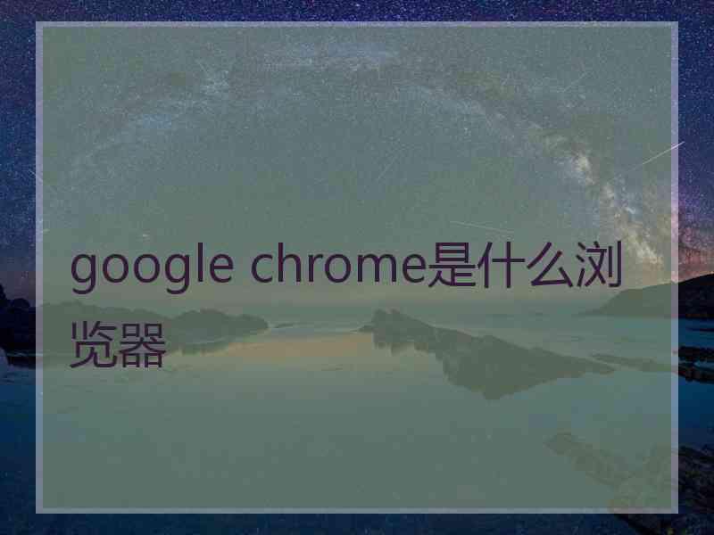 google chrome是什么浏览器