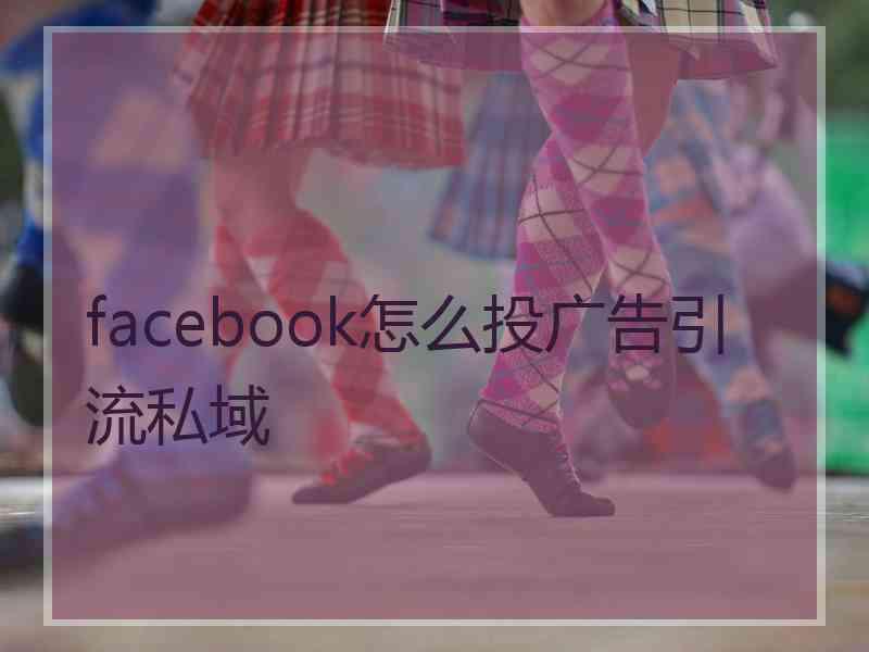 facebook怎么投广告引流私域