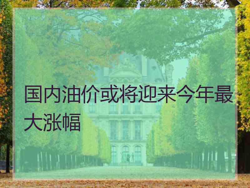 国内油价或将迎来今年最大涨幅