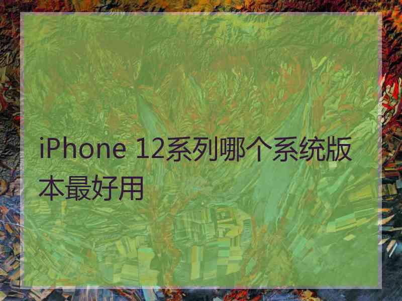 iPhone 12系列哪个系统版本最好用