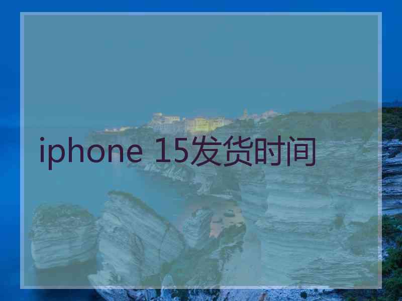 iphone 15发货时间