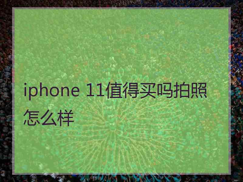 iphone 11值得买吗拍照怎么样