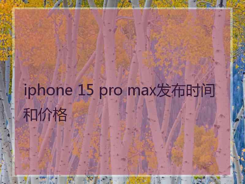 iphone 15 pro max发布时间和价格