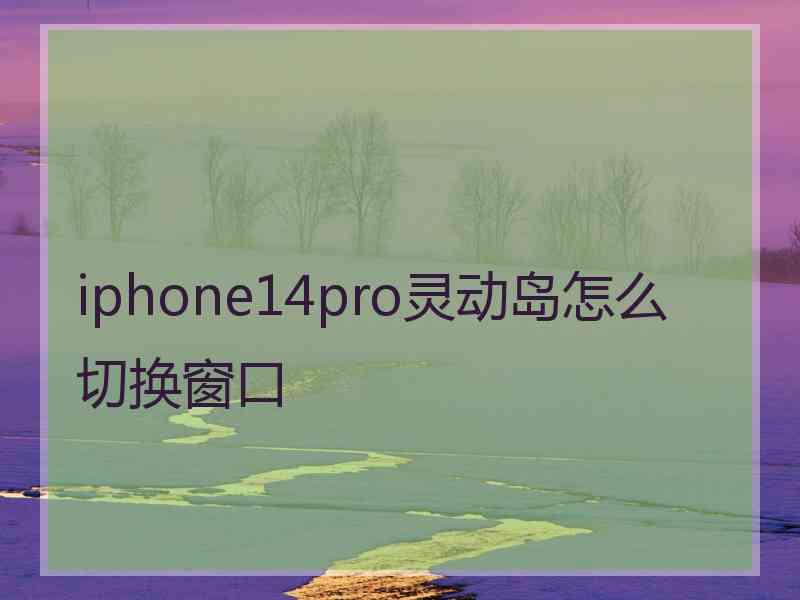 iphone14pro灵动岛怎么切换窗口