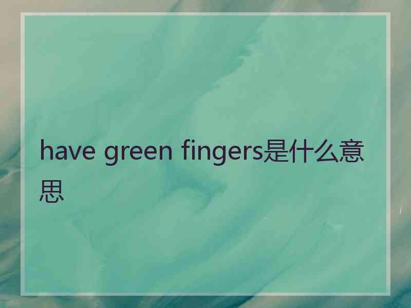 have green fingers是什么意思