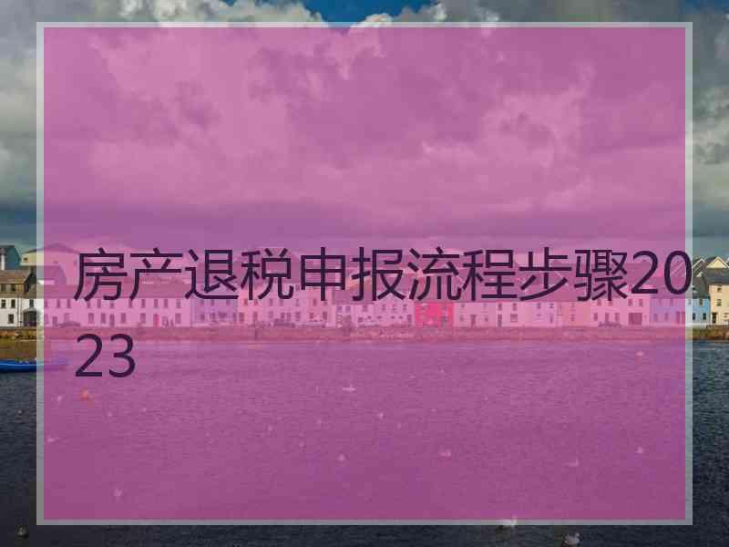 房产退税申报流程步骤2023