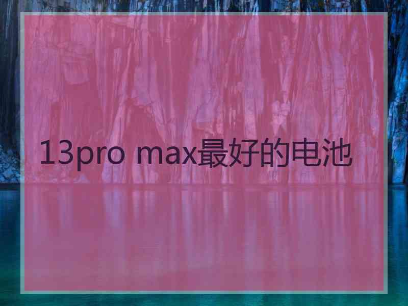 13pro max最好的电池