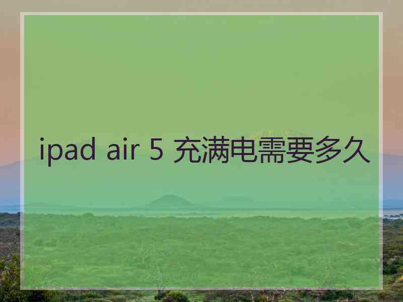 ipad air 5 充满电需要多久