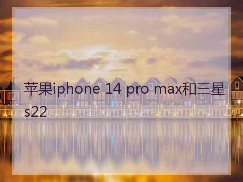 苹果iphone 14 pro max和三星s22