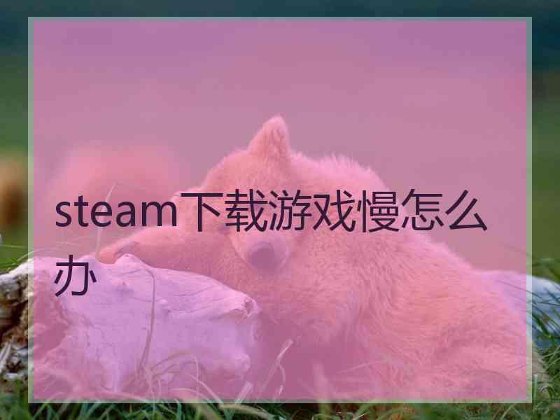 steam下载游戏慢怎么办