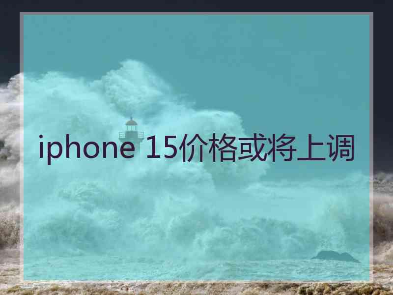 iphone 15价格或将上调